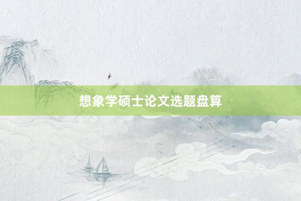想象学硕士论文选题盘算