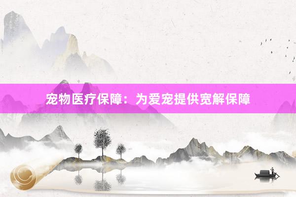 宠物医疗保障：为爱宠提供宽解保障