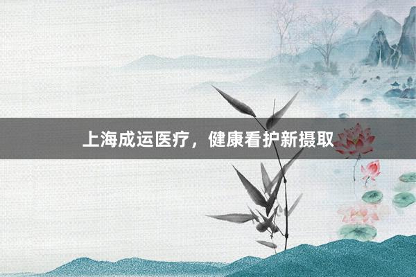 上海成运医疗，健康看护新摄取