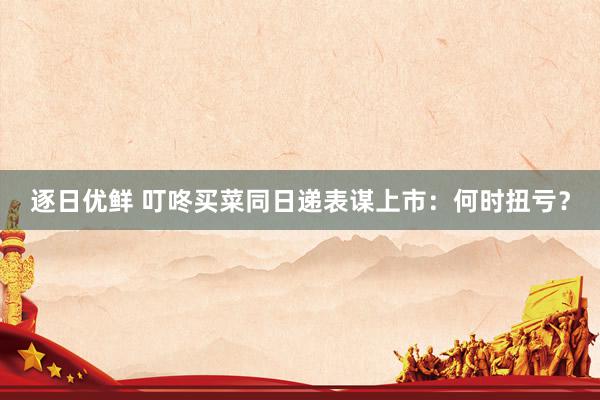 逐日优鲜 叮咚买菜同日递表谋上市：何时扭亏？