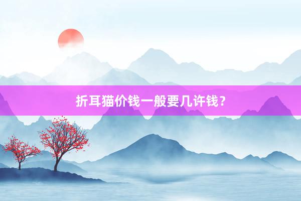 折耳猫价钱一般要几许钱？