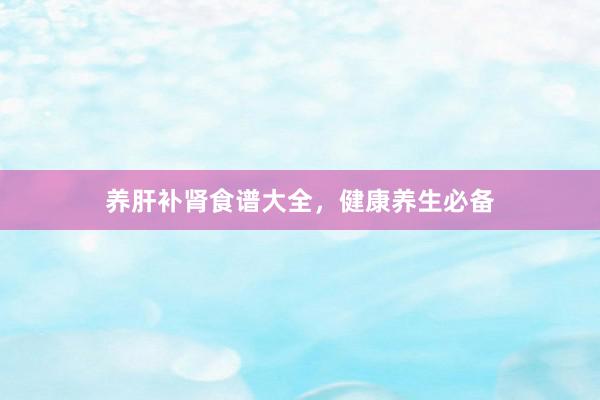 养肝补肾食谱大全，健康养生必备