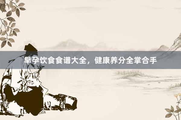 早孕饮食食谱大全，健康养分全掌合手