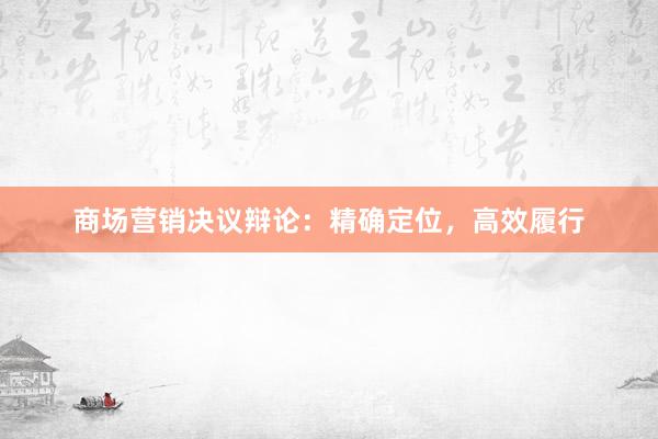 商场营销决议辩论：精确定位，高效履行